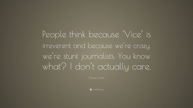 Shane Smith Quote: “People think because ‘Vice’ is irreverent and because we’re crazy, we’re stunt journalists. You know what? I don’t actually care.”