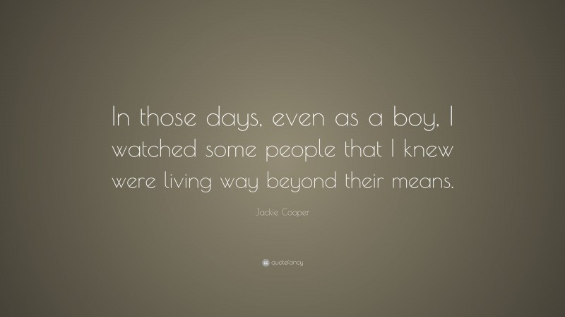 Jackie Cooper Quote: “In those days, even as a boy, I watched some people that I knew were living way beyond their means.”