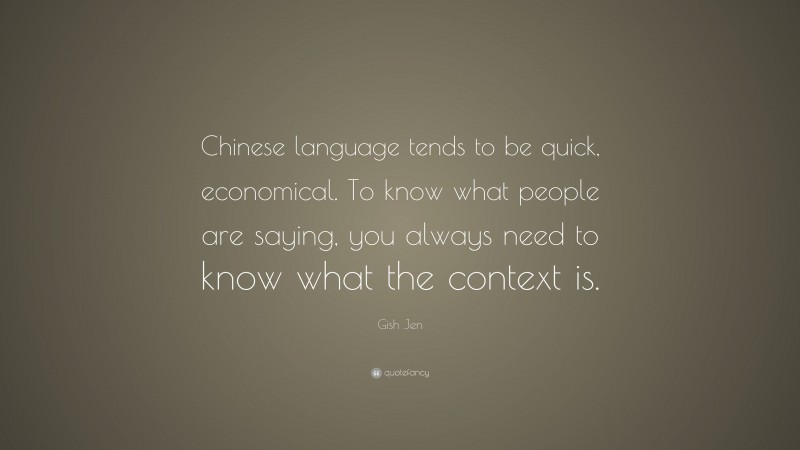 Gish Jen Quote: “Chinese language tends to be quick, economical. To know what people are saying, you always need to know what the context is.”