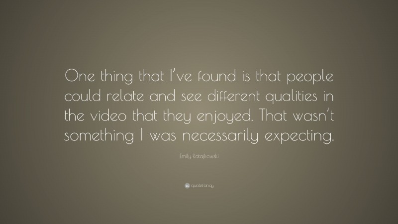 Emily Ratajkowski Quote: “One thing that I’ve found is that people could relate and see different qualities in the video that they enjoyed. That wasn’t something I was necessarily expecting.”