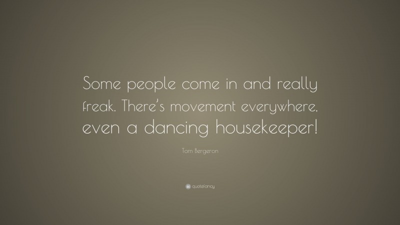 Tom Bergeron Quote: “Some people come in and really freak. There’s movement everywhere, even a dancing housekeeper!”