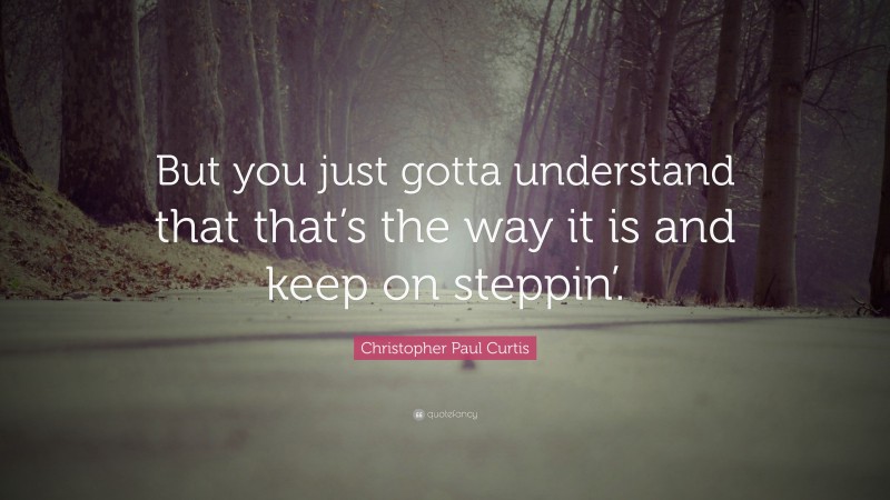 Christopher Paul Curtis Quote: “But you just gotta understand that that’s the way it is and keep on steppin’.”