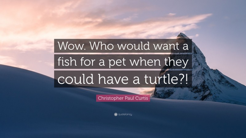 Christopher Paul Curtis Quote: “Wow. Who would want a fish for a pet when they could have a turtle?!”