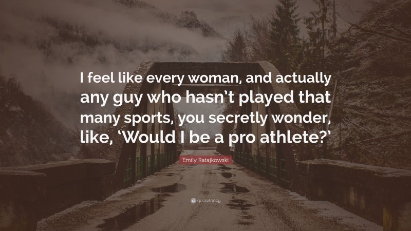 Emily Ratajkowski Quote: “I feel like every woman, and actually any guy who hasn’t played that many sports, you secretly wonder, like, ‘Would I be a pro athlete?’”