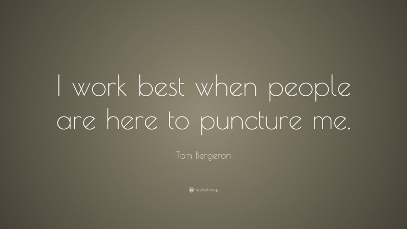 Tom Bergeron Quote: “I work best when people are here to puncture me.”