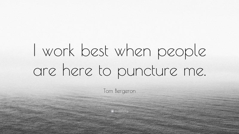 Tom Bergeron Quote: “I work best when people are here to puncture me.”