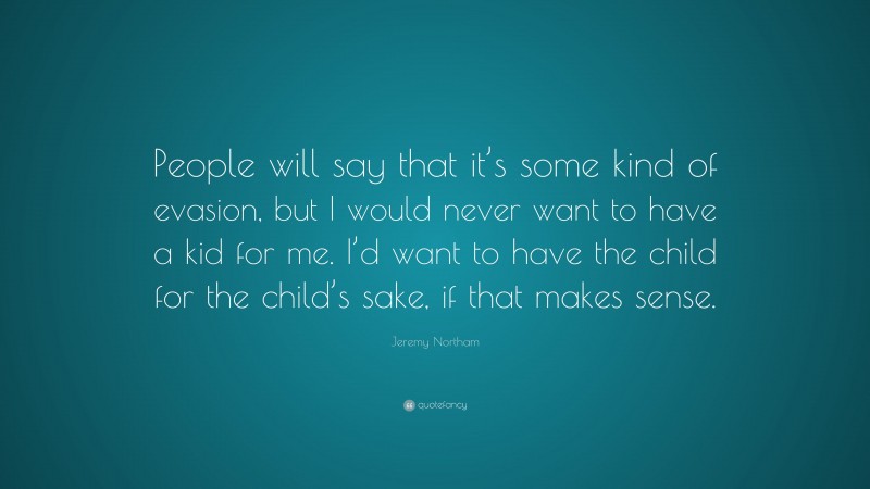 Jeremy Northam Quote: “People will say that it’s some kind of evasion, but I would never want to have a kid for me. I’d want to have the child for the child’s sake, if that makes sense.”