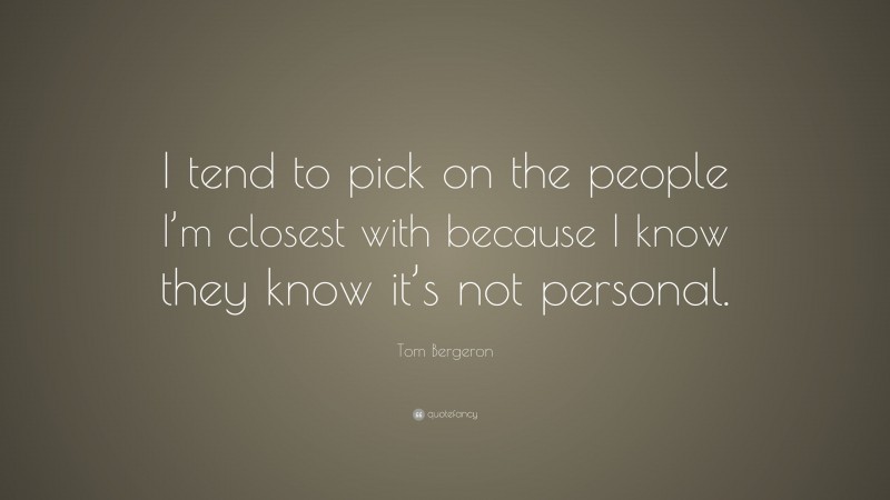 Tom Bergeron Quote: “I tend to pick on the people I’m closest with because I know they know it’s not personal.”