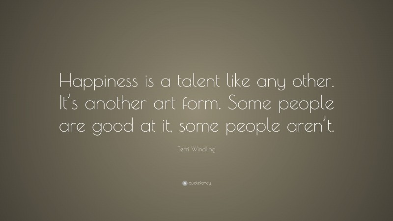 Terri Windling Quote: “Happiness is a talent like any other. It’s another art form. Some people are good at it, some people aren’t.”