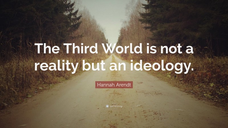 Hannah Arendt Quote: “The Third World is not a reality but an ideology.”