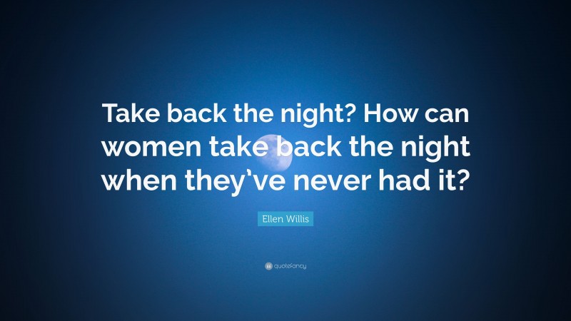 Ellen Willis Quote: “Take back the night? How can women take back the night when they’ve never had it?”