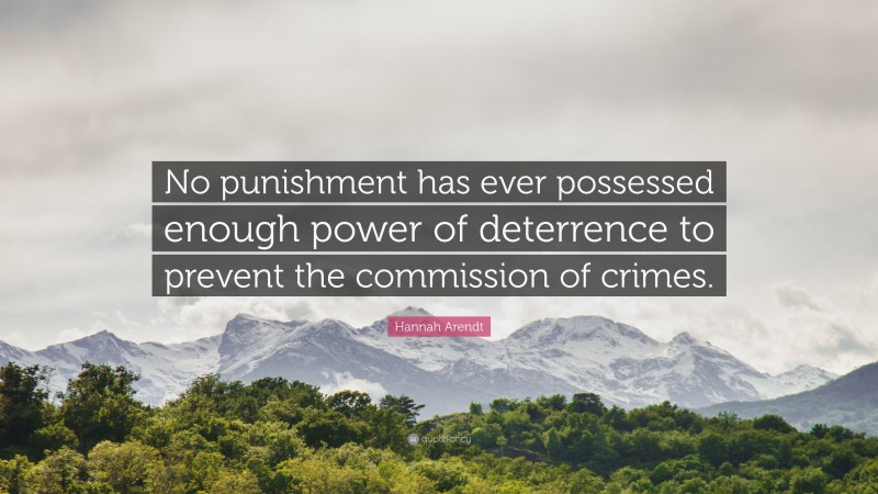 Hannah Arendt Quote: “No punishment has ever possessed enough power of deterrence to prevent the commission of crimes.”
