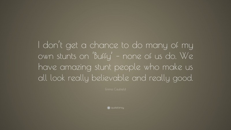 Emma Caulfield Quote: “I don’t get a chance to do many of my own stunts on ‘Buffy’ – none of us do. We have amazing stunt people who make us all look really believable and really good.”