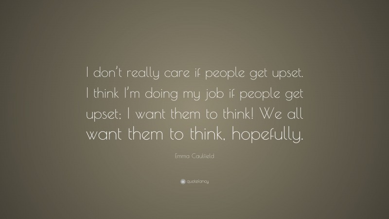 Emma Caulfield Quote: “I don’t really care if people get upset. I think I’m doing my job if people get upset; I want them to think! We all want them to think, hopefully.”