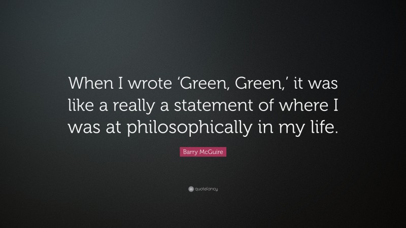 Barry McGuire Quote: “When I wrote ‘Green, Green,’ it was like a really a statement of where I was at philosophically in my life.”