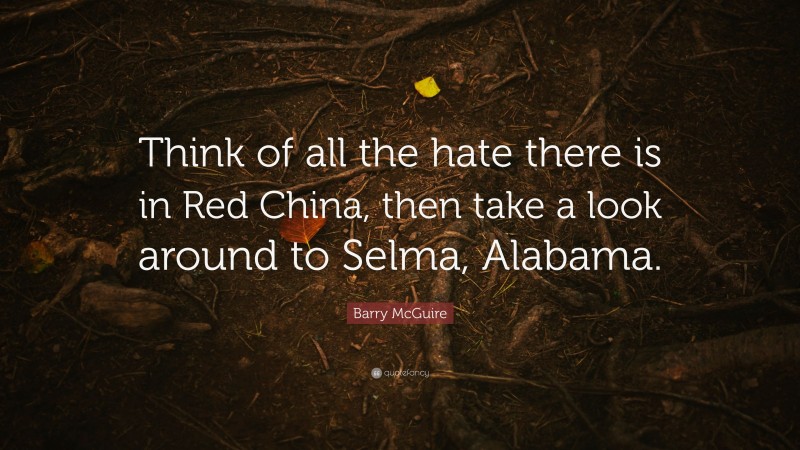 Barry McGuire Quote: “Think of all the hate there is in Red China, then take a look around to Selma, Alabama.”