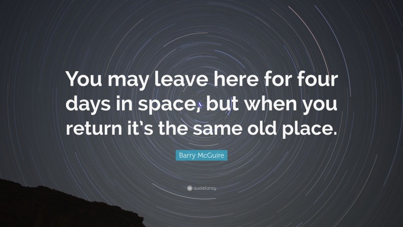 Barry McGuire Quote: “You may leave here for four days in space, but when you return it’s the same old place.”