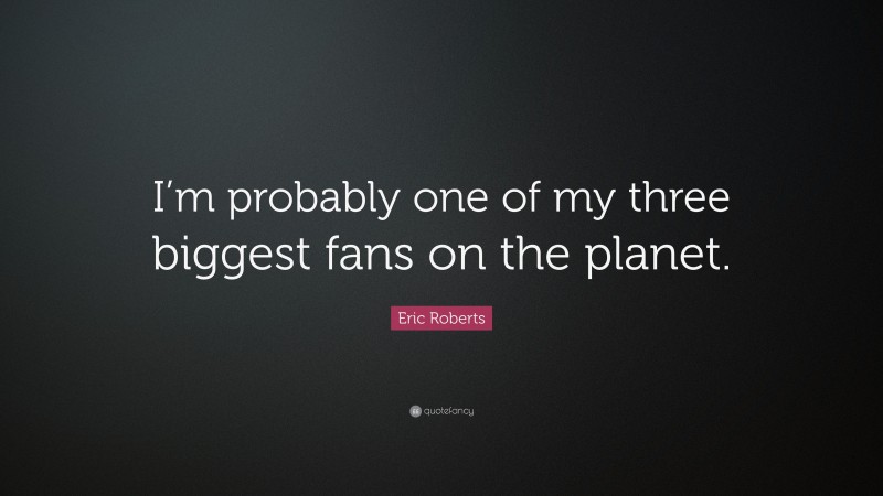 Eric Roberts Quote: “I’m probably one of my three biggest fans on the planet.”