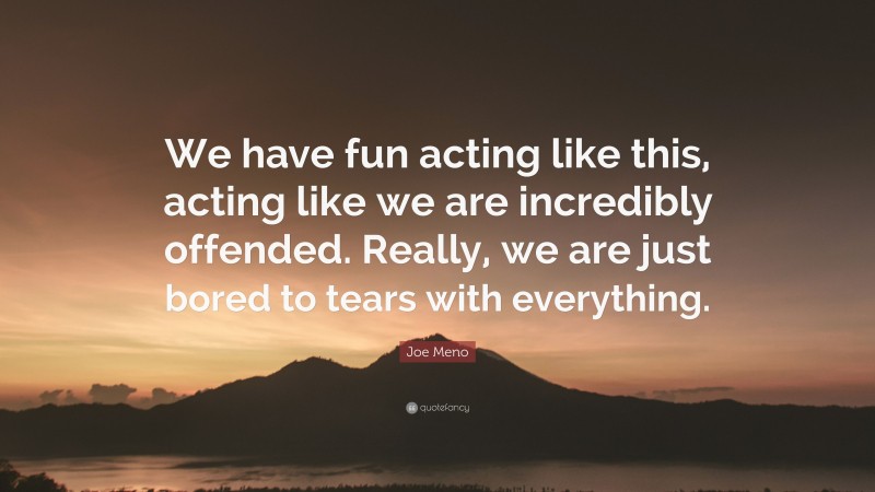 Joe Meno Quote: “We have fun acting like this, acting like we are incredibly offended. Really, we are just bored to tears with everything.”