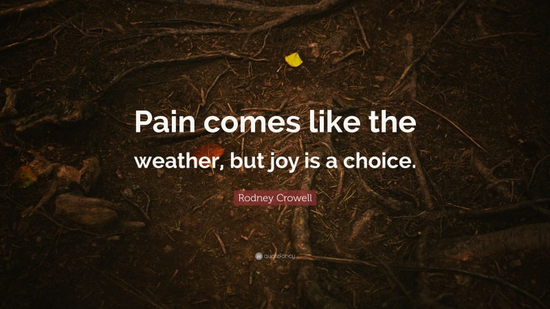 Rodney Crowell Quote: “Pain comes like the weather, but joy is a choice.”