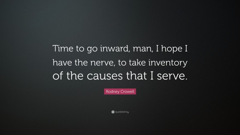 Rodney Crowell Quote: “Time to go inward, man, I hope I have the nerve, to take inventory of the causes that I serve.”
