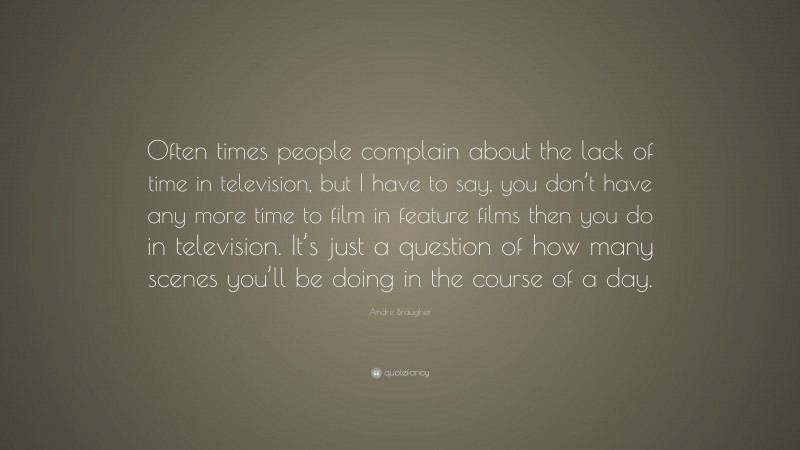 Andre Braugher Quote: “Often times people complain about the lack of time in television, but I have to say, you don’t have any more time to film in feature films then you do in television. It’s just a question of how many scenes you’ll be doing in the course of a day.”