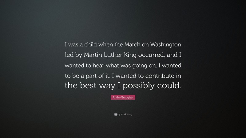 Andre Braugher Quote: “I was a child when the March on Washington led by Martin Luther King occurred, and I wanted to hear what was going on. I wanted to be a part of it. I wanted to contribute in the best way I possibly could.”