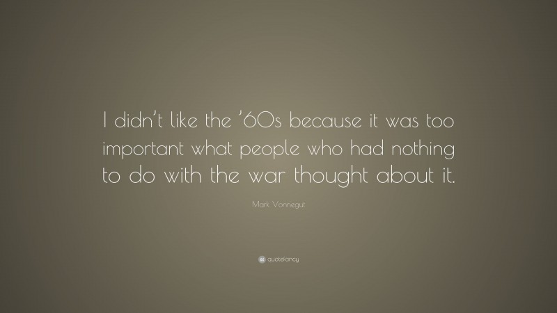 Mark Vonnegut Quote: “I didn’t like the ’60s because it was too important what people who had nothing to do with the war thought about it.”