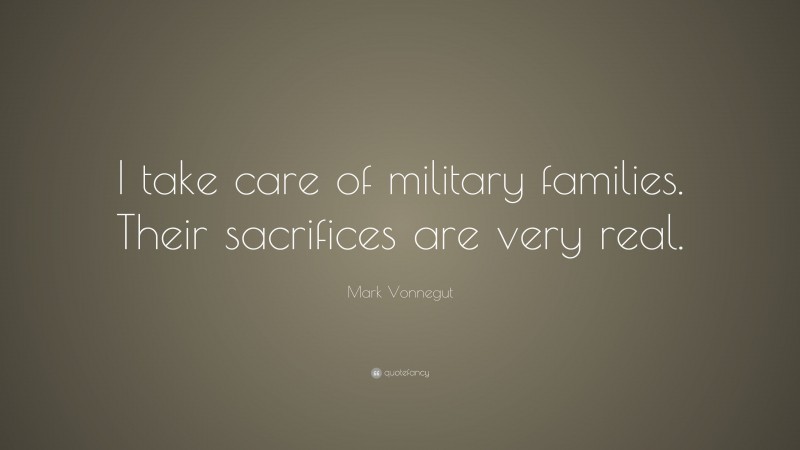 Mark Vonnegut Quote: “I take care of military families. Their sacrifices are very real.”