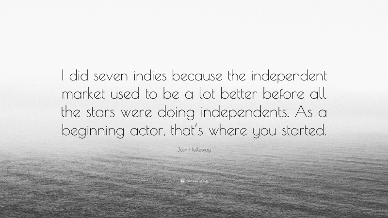 Josh Holloway Quote: “I did seven indies because the independent market used to be a lot better before all the stars were doing independents. As a beginning actor, that’s where you started.”