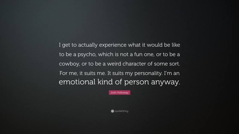Josh Holloway Quote: “I get to actually experience what it would be like to be a psycho, which is not a fun one, or to be a cowboy, or to be a weird character of some sort. For me, it suits me. It suits my personality. I’m an emotional kind of person anyway.”