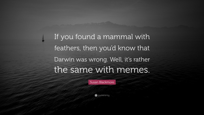 Susan Blackmore Quote: “If you found a mammal with feathers, then you’d know that Darwin was wrong. Well, it’s rather the same with memes.”
