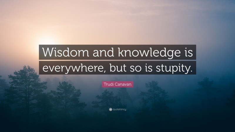 Trudi Canavan Quote: “Wisdom and knowledge is everywhere, but so is stupity.”