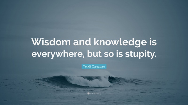 Trudi Canavan Quote: “Wisdom and knowledge is everywhere, but so is stupity.”
