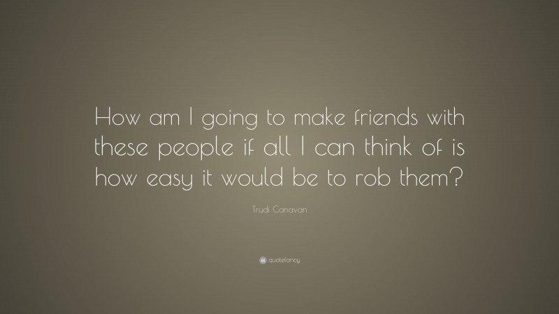 Trudi Canavan Quote: “How am I going to make friends with these people if all I can think of is how easy it would be to rob them?”