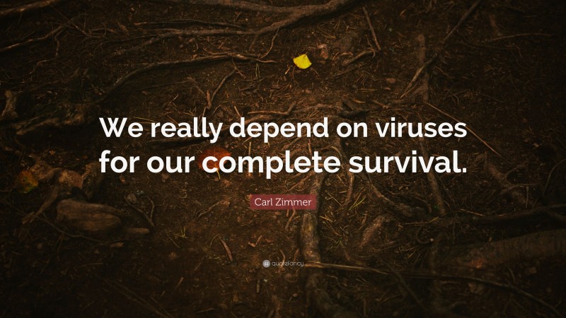 Carl Zimmer Quote: “We really depend on viruses for our complete survival.”