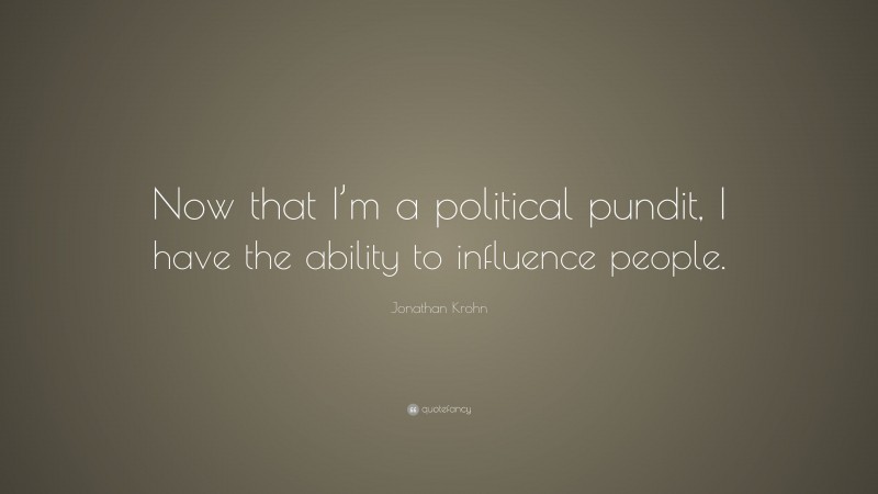 Jonathan Krohn Quote: “Now that I’m a political pundit, I have the ability to influence people.”