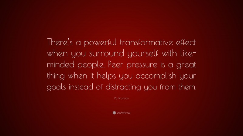 Po Bronson Quote: “There’s a powerful transformative effect when you surround yourself with like-minded people. Peer pressure is a great thing when it helps you accomplish your goals instead of distracting you from them.”