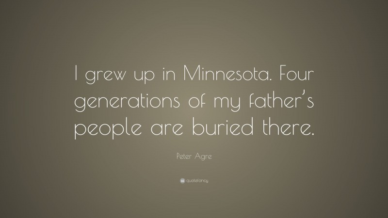 Peter Agre Quote: “I grew up in Minnesota. Four generations of my father’s people are buried there.”