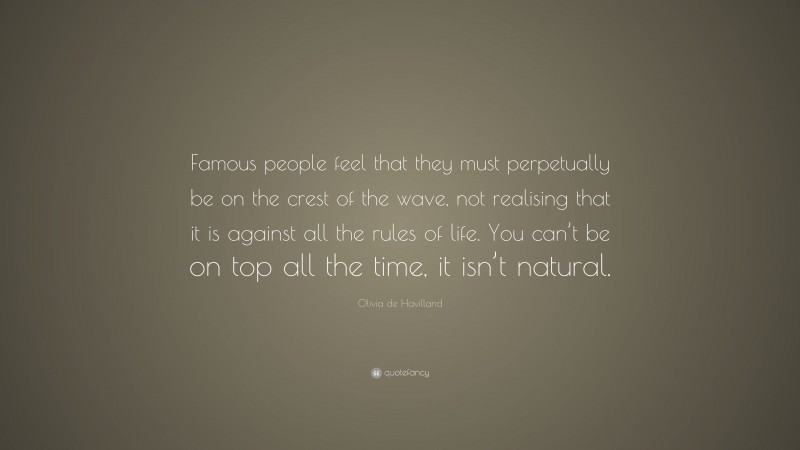 Olivia de Havilland Quote: “Famous people feel that they must perpetually be on the crest of the wave, not realising that it is against all the rules of life. You can’t be on top all the time, it isn’t natural.”