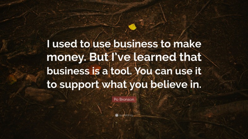 Po Bronson Quote: “I used to use business to make money. But I’ve learned that business is a tool. You can use it to support what you believe in.”