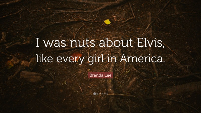 Brenda Lee Quote: “I was nuts about Elvis, like every girl in America.”