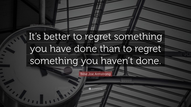Billie Joe Armstrong Quote: “It’s better to regret something you have done than to regret something you haven’t done.”