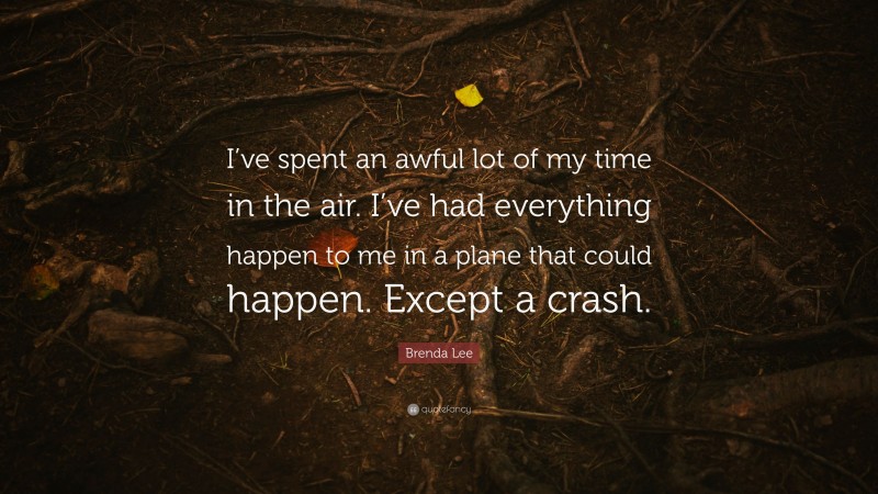 Brenda Lee Quote: “I’ve spent an awful lot of my time in the air. I’ve had everything happen to me in a plane that could happen. Except a crash.”
