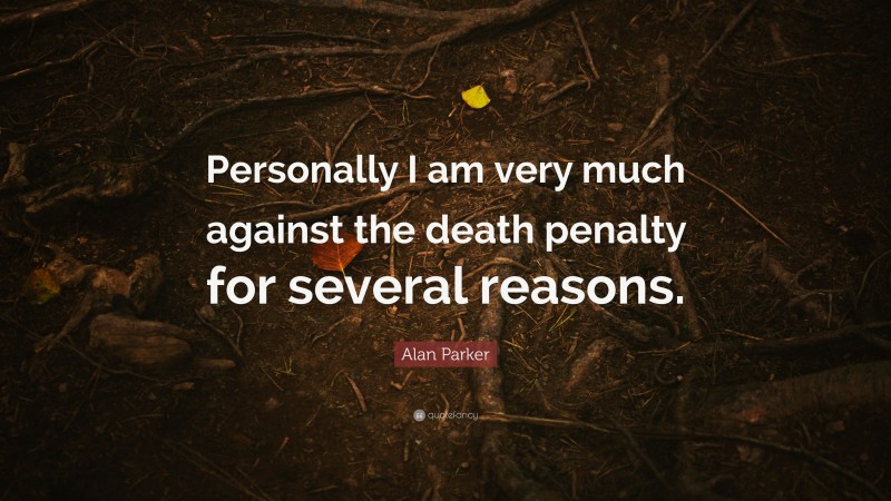 Alan Parker Quote: “Personally I am very much against the death penalty for several reasons.”