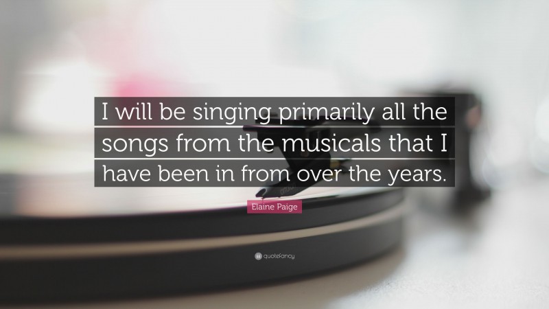 Elaine Paige Quote: “I will be singing primarily all the songs from the musicals that I have been in from over the years.”