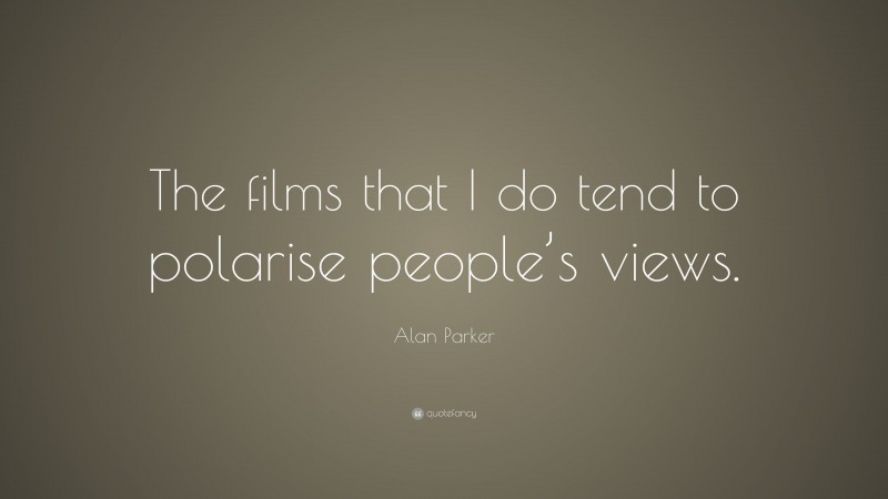 Alan Parker Quote: “The films that I do tend to polarise people’s views.”
