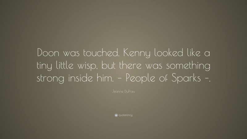 Jeanne DuPrau Quote: “Doon was touched. Kenny looked like a tiny little wisp, but there was something strong inside him. – People of Sparks –.”