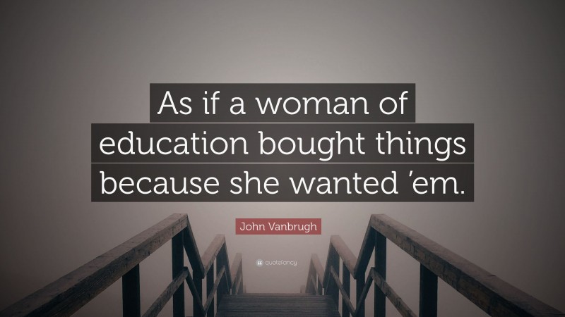 John Vanbrugh Quote: “As if a woman of education bought things because she wanted ’em.”