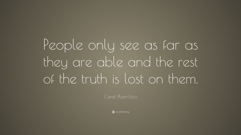 Carol Plum-Ucci Quote: “People only see as far as they are able and the rest of the truth is lost on them.”